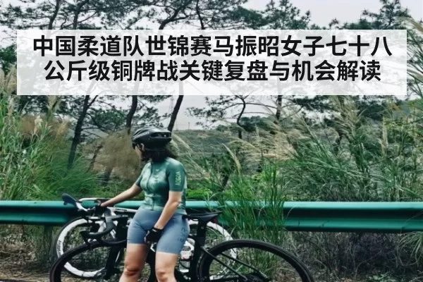 中国柔道队世锦赛马振昭女子七十八公斤级铜牌战关键复盘与机会解读